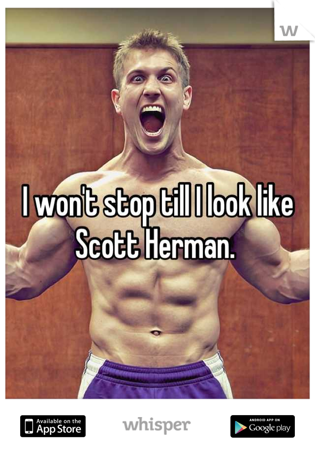 I won't stop till I look like Scott Herman. 