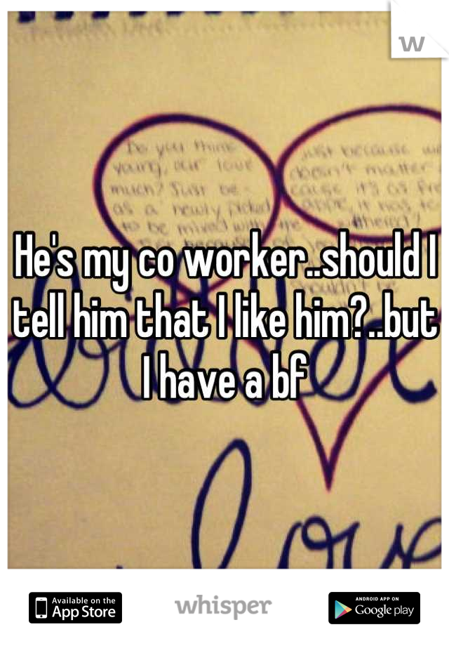 He's my co worker..should I tell him that I like him?..but I have a bf