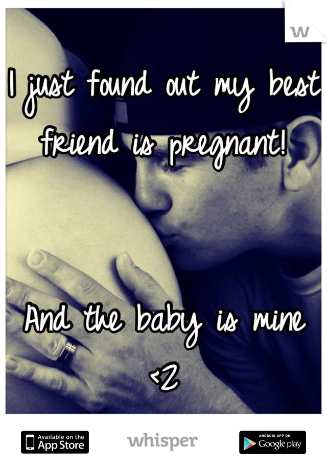 I just found out my best friend is pregnant!  


And the baby is mine <2