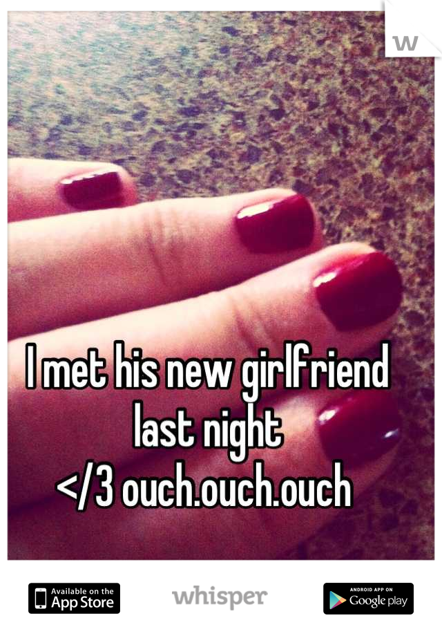 I met his new girlfriend last night
</3 ouch.ouch.ouch 