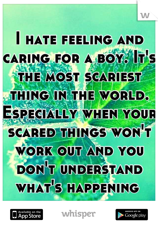 I hate feeling and caring for a boy. It's the most scariest thing in the world. Especially when your scared things won't work out and you don't understand what's happening 