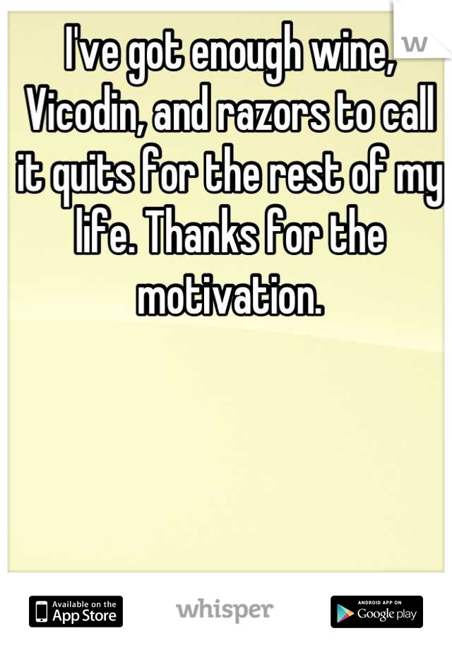 I've got enough wine, Vicodin, and razors to call it quits for the rest of my life. Thanks for the motivation.