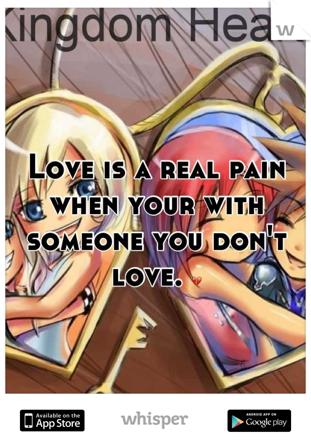Love is a real pain when your with someone you don't love. 💔