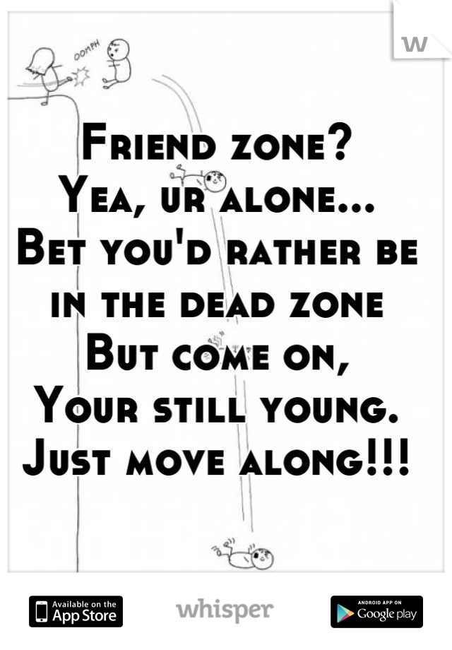 Friend zone?
Yea, ur alone...
Bet you'd rather be in the dead zone
But come on, 
Your still young.
Just move along!!!