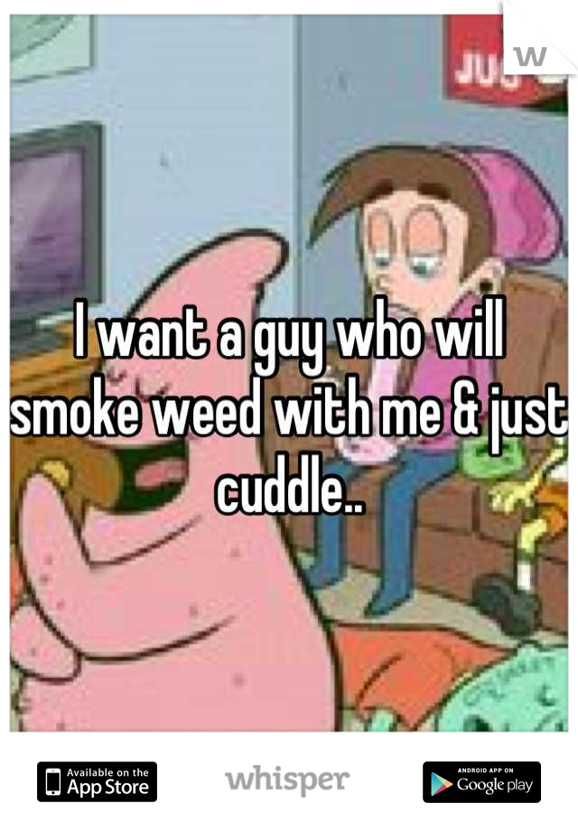 I want a guy who will smoke weed with me & just cuddle..