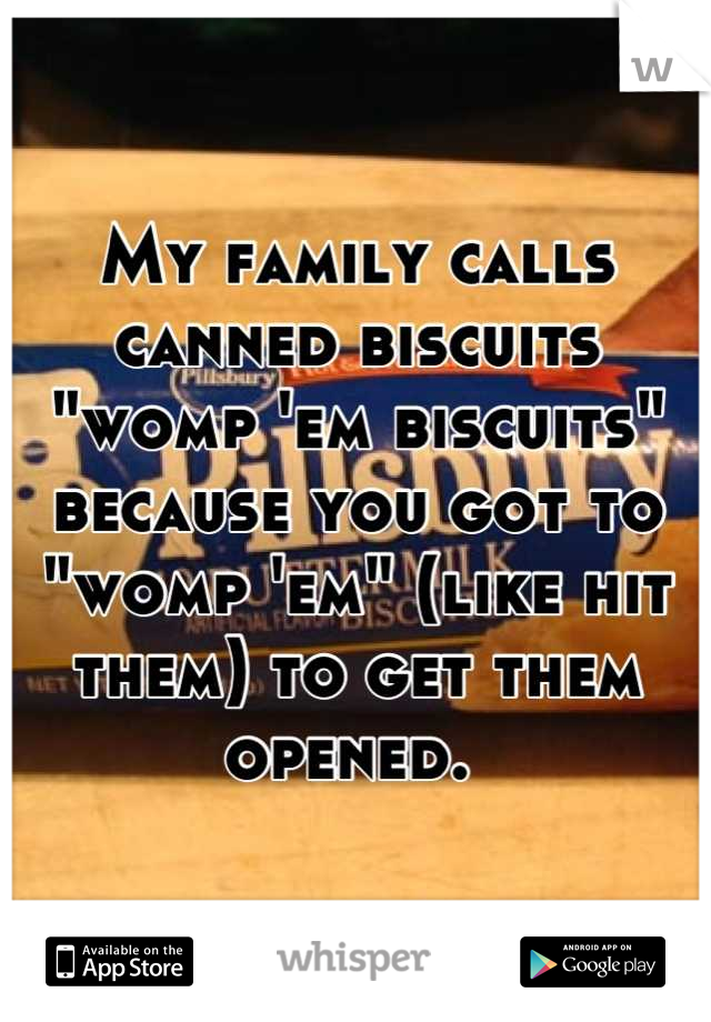 My family calls canned biscuits "womp 'em biscuits" because you got to "womp 'em" (like hit them) to get them opened. 