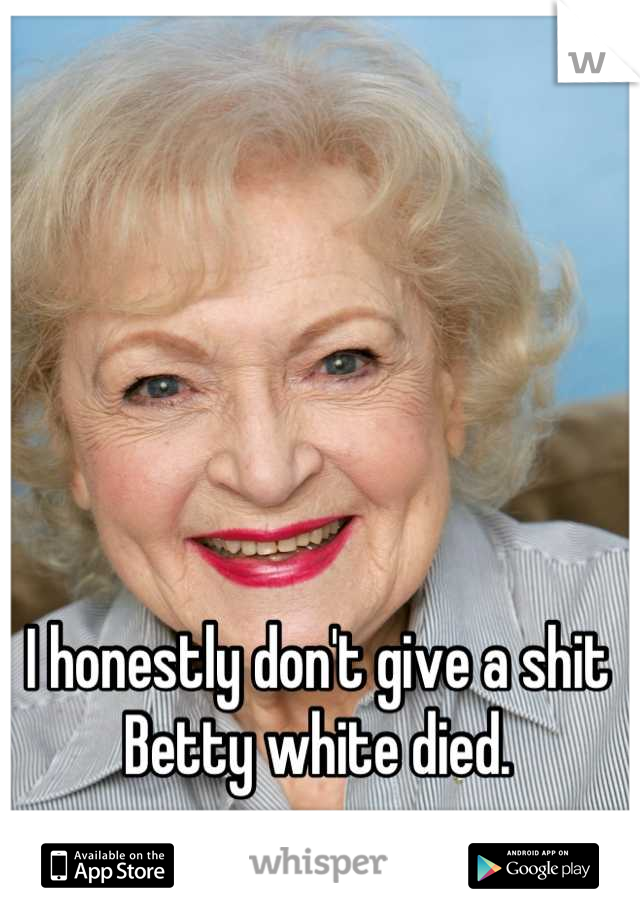 I honestly don't give a shit Betty white died.