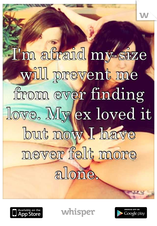 I'm afraid my size will prevent me from ever finding love. My ex loved it but now I have never felt more alone. 
