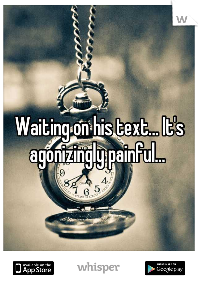 Waiting on his text... It's agonizingly painful... 