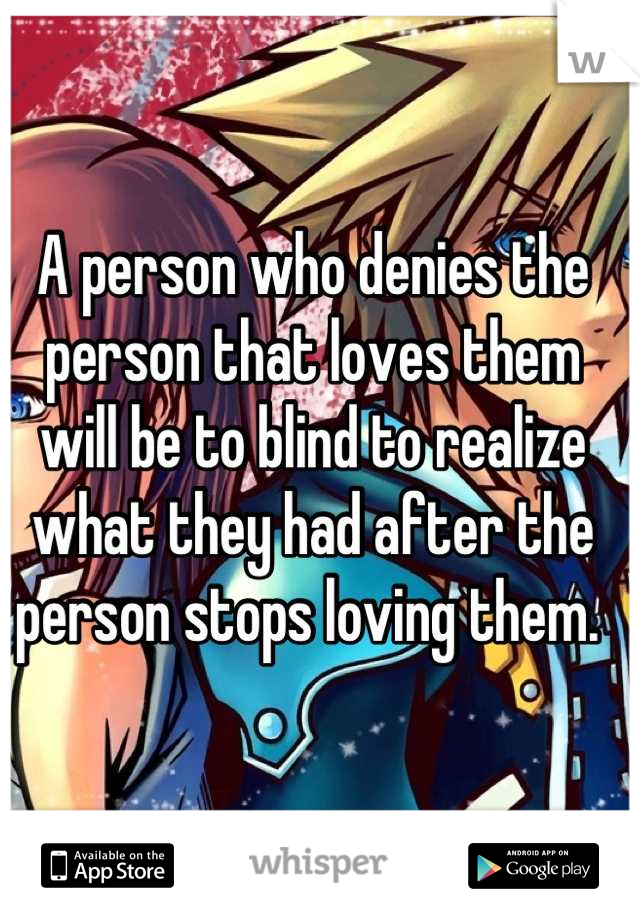 A person who denies the person that loves them will be to blind to realize what they had after the person stops loving them. 