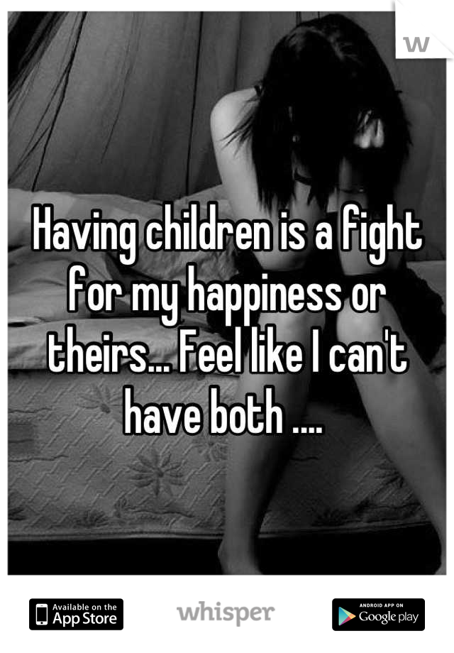 Having children is a fight for my happiness or theirs... Feel like I can't have both .... 