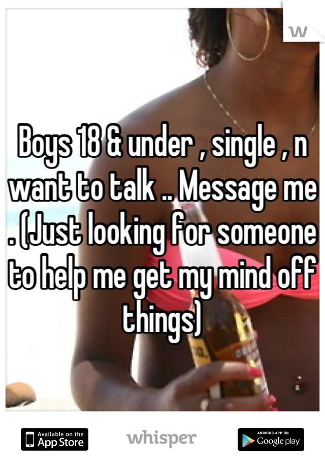 Boys 18 & under , single , n want to talk .. Message me . (Just looking for someone to help me get my mind off things)