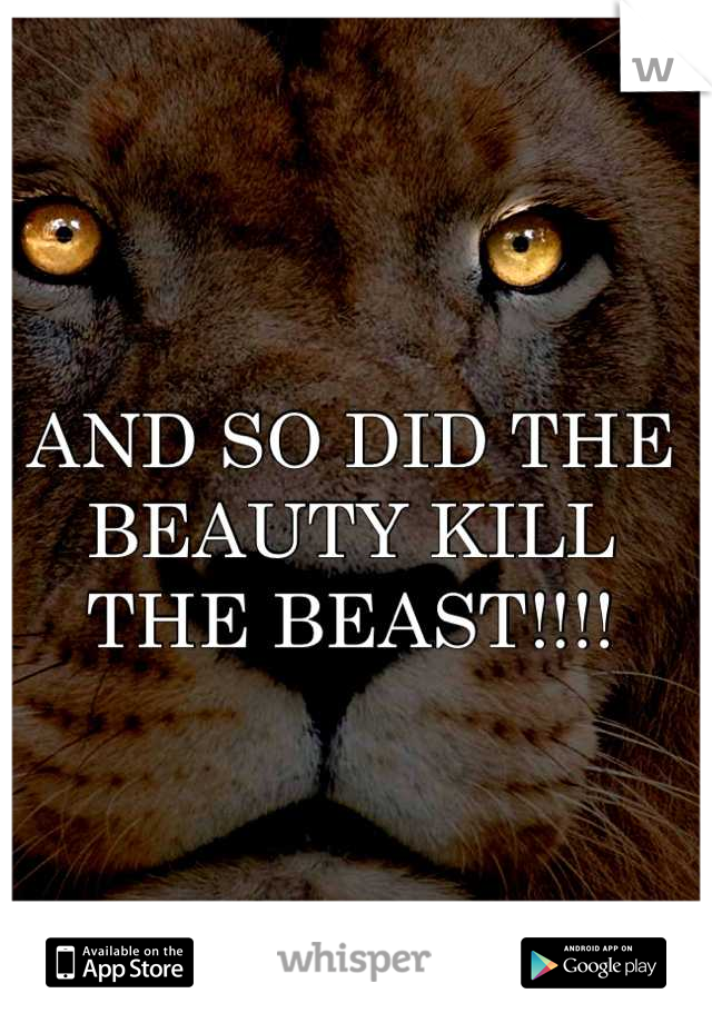 AND SO DID THE BEAUTY KILL THE BEAST!!!!