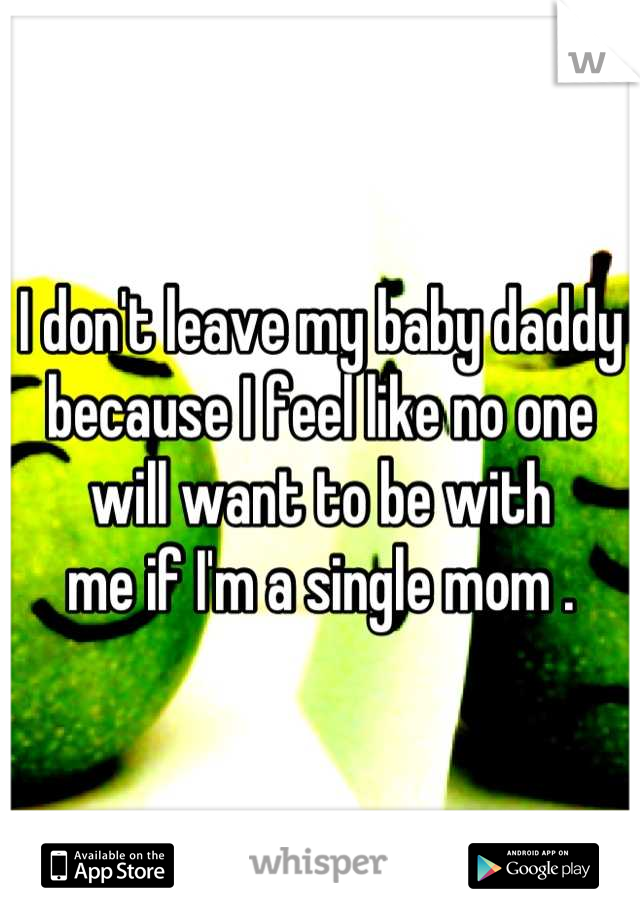 I don't leave my baby daddy because I feel like no one will want to be with
me if I'm a single mom .