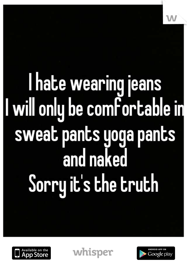 I hate wearing jeans
I will only be comfortable in sweat pants yoga pants and naked 
Sorry it's the truth 