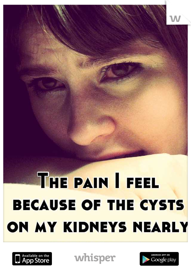The pain I feel 
because of the cysts
on my kidneys nearly
cripples me..