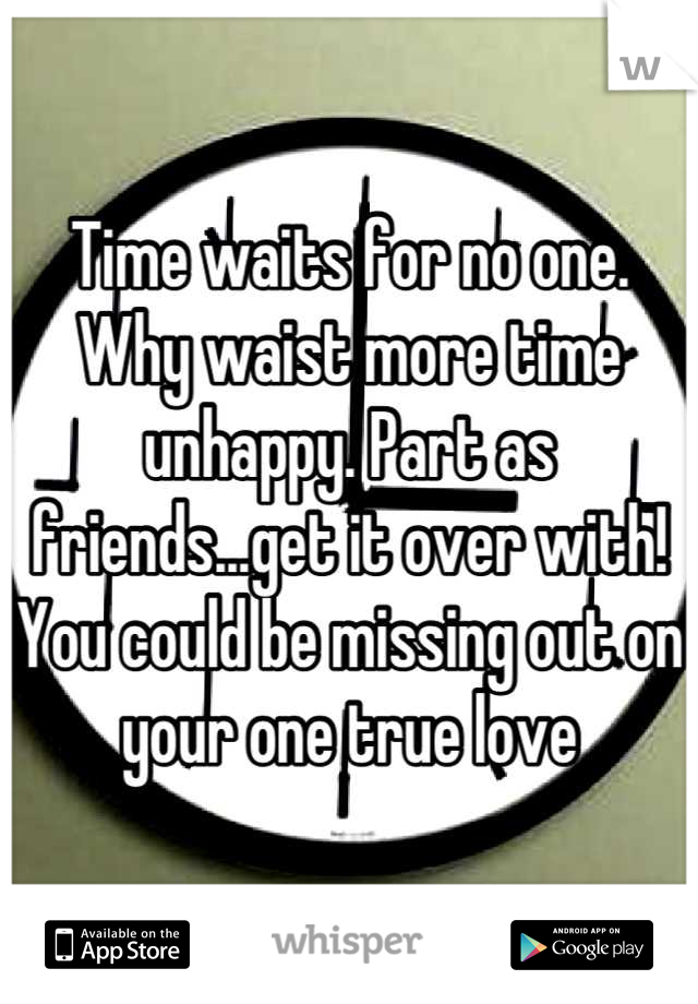 Time waits for no one. Why waist more time unhappy. Part as friends...get it over with! You could be missing out on your one true love