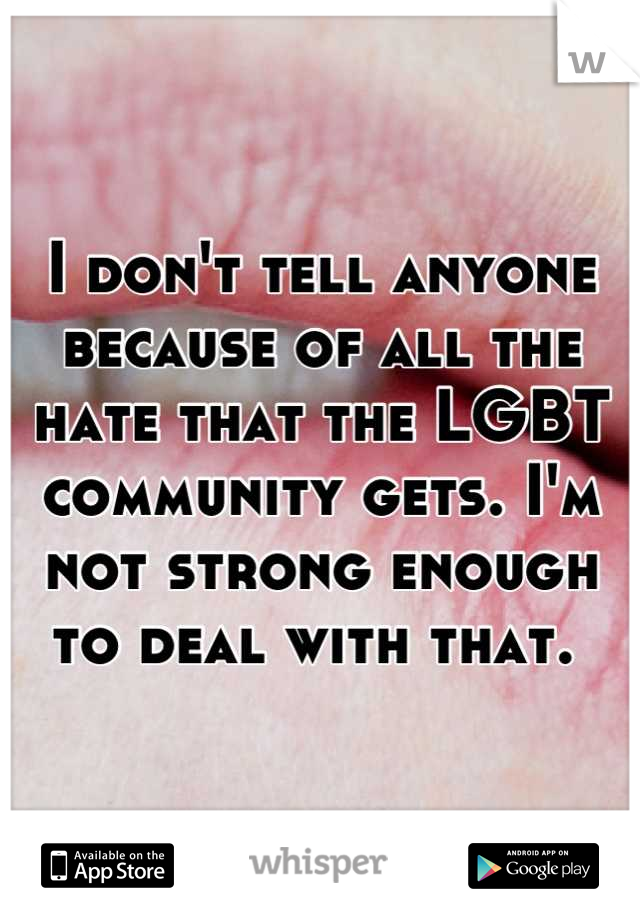 I don't tell anyone because of all the hate that the LGBT community gets. I'm not strong enough to deal with that. 