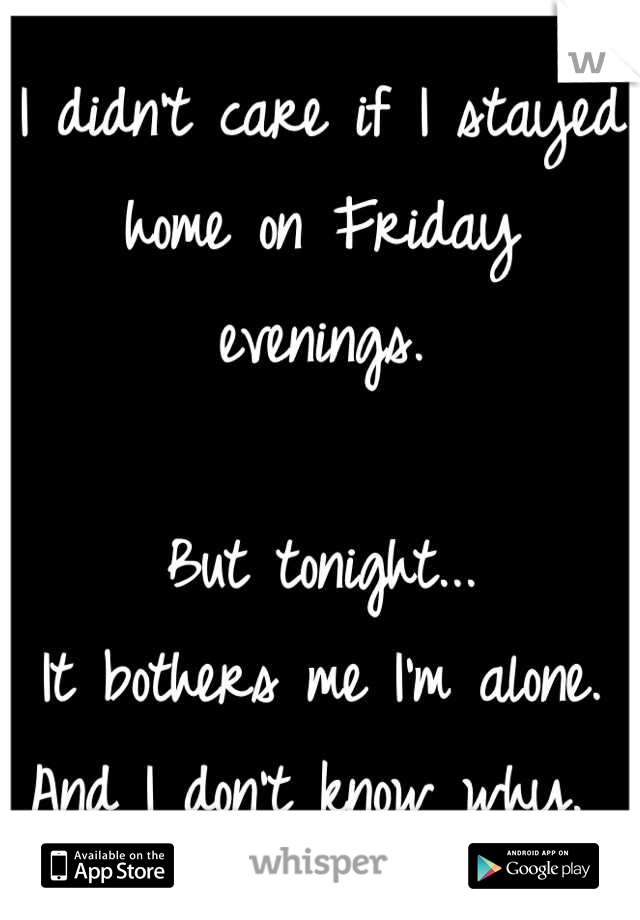 I didn't care if I stayed home on Friday evenings. 

But tonight...
It bothers me I'm alone. And I don't know why. 