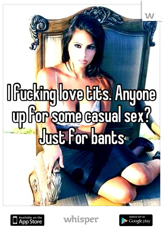 I fucking love tits. Anyone up for some casual sex? Just for bants