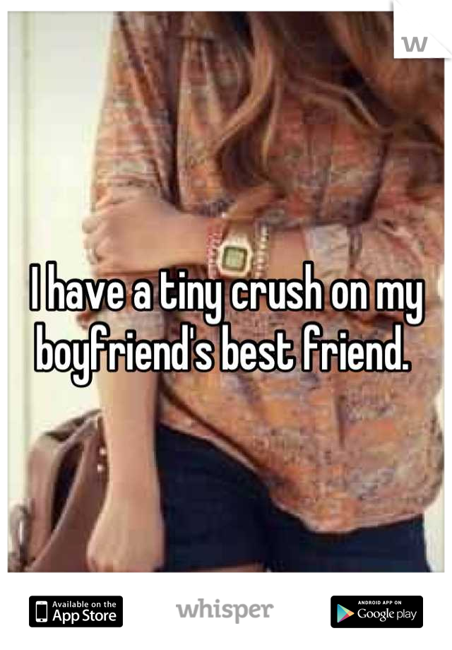 I have a tiny crush on my boyfriend's best friend. 