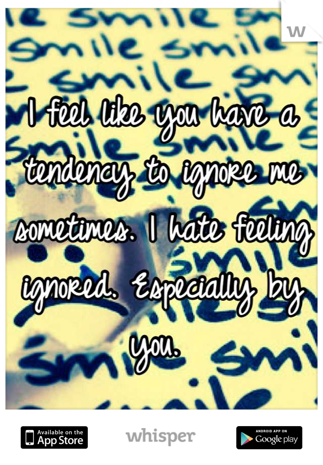 I feel like you have a tendency to ignore me sometimes. I hate feeling ignored. Especially by you. 