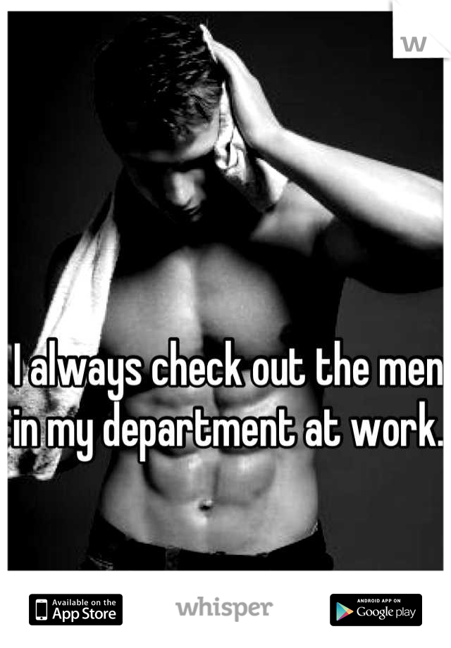 I always check out the men in my department at work.
