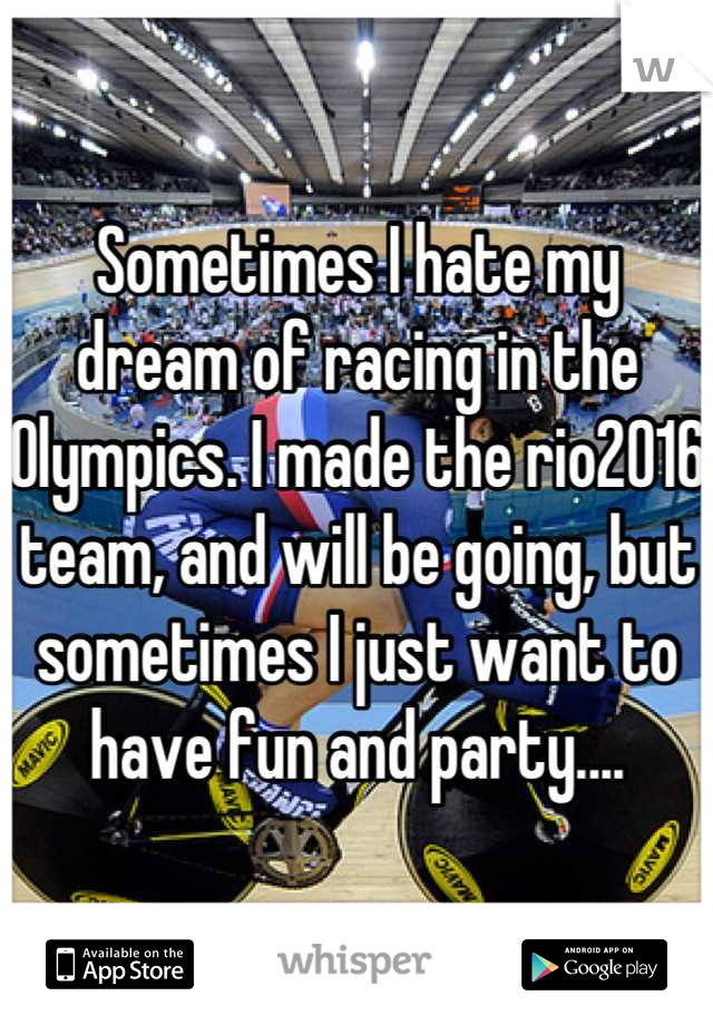 Sometimes I hate my dream of racing in the Olympics. I made the rio2016 team, and will be going, but sometimes I just want to have fun and party....