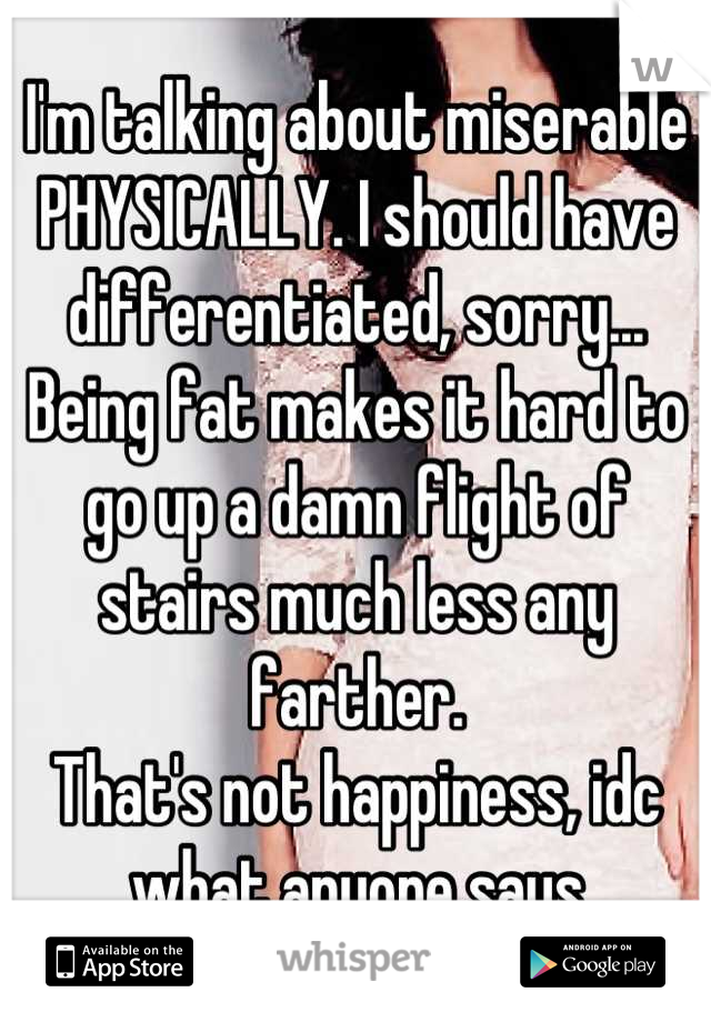 I'm talking about miserable PHYSICALLY. I should have differentiated, sorry...
Being fat makes it hard to go up a damn flight of stairs much less any farther.
That's not happiness, idc what anyone says