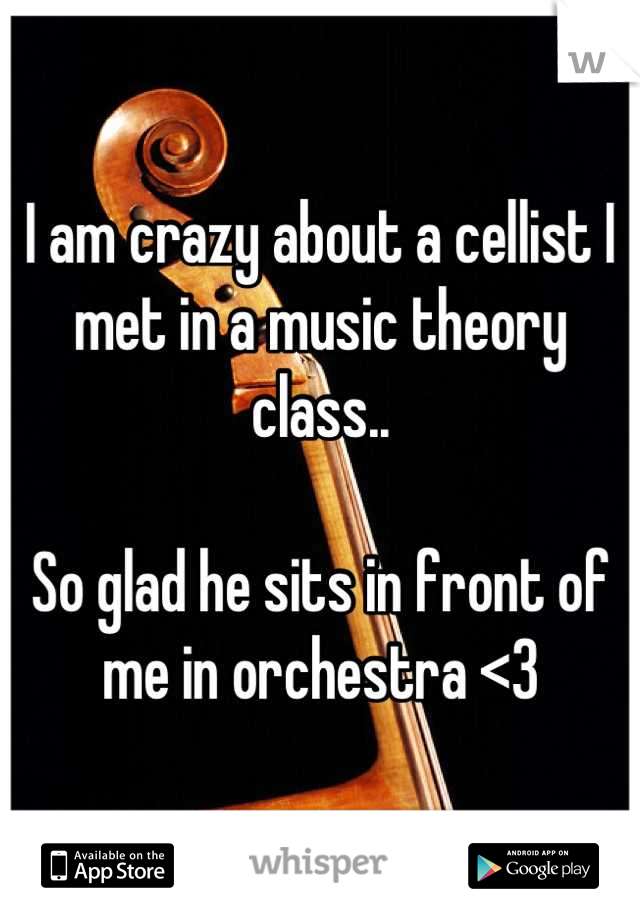 I am crazy about a cellist I met in a music theory class..

So glad he sits in front of me in orchestra <3