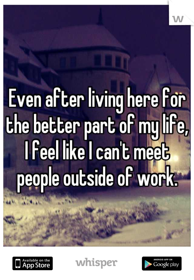 Even after living here for the better part of my life, I feel like I can't meet people outside of work.