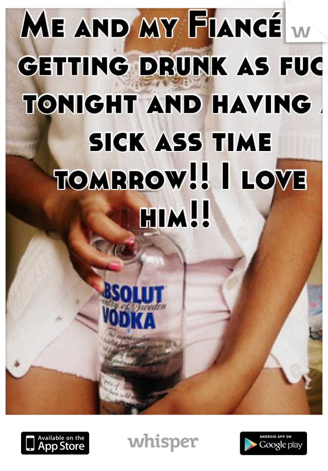 Me and my Fiancé are getting drunk as fuck tonight and having a sick ass time tomrrow!! I love him!! 