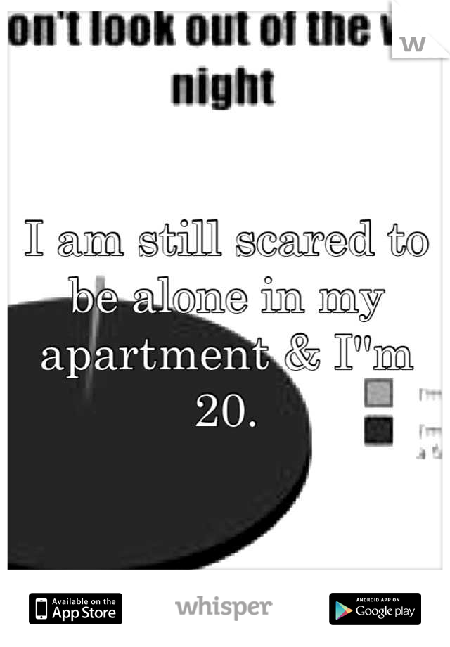 I am still scared to be alone in my apartment & I''m 20.