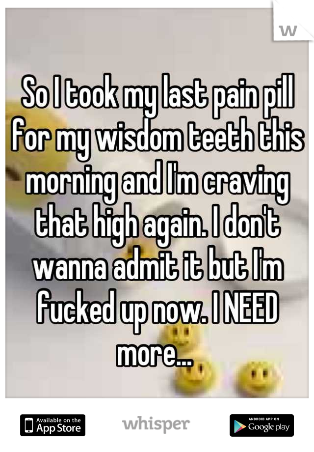 So I took my last pain pill for my wisdom teeth this morning and I'm craving that high again. I don't wanna admit it but I'm fucked up now. I NEED more... 