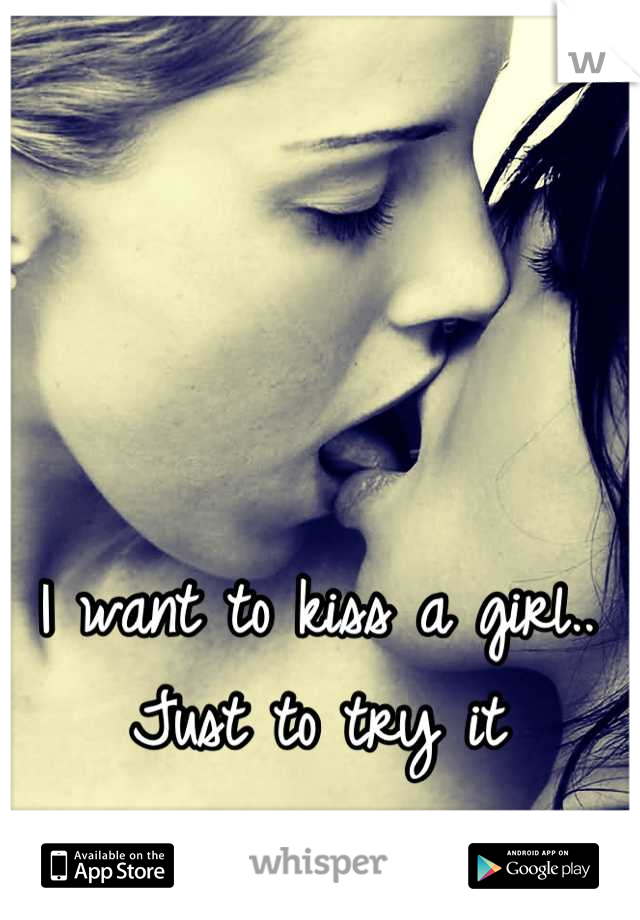 I want to kiss a girl.. 
Just to try it
