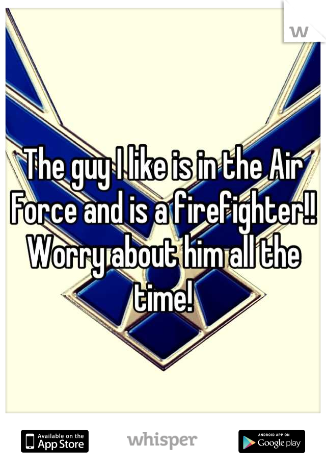 The guy I like is in the Air Force and is a firefighter!! Worry about him all the time!