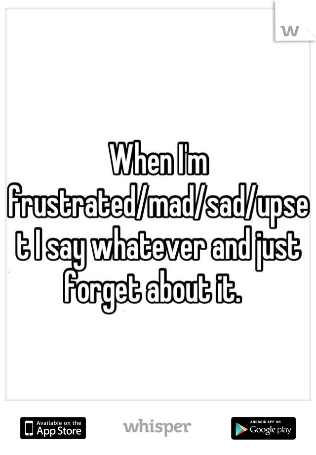 When I'm frustrated/mad/sad/upset I say whatever and just forget about it.  