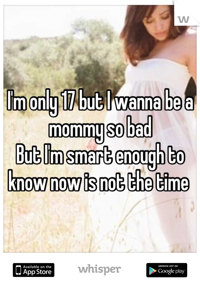 I'm only 17 but I wanna be a mommy so bad
But I'm smart enough to know now is not the time 