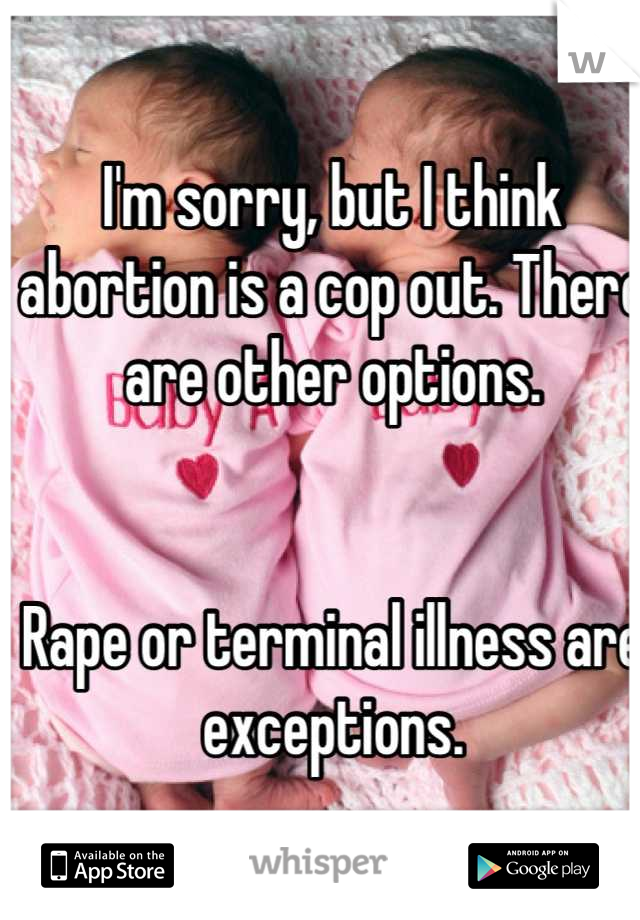 I'm sorry, but I think abortion is a cop out. There are other options.


Rape or terminal illness are exceptions. 


