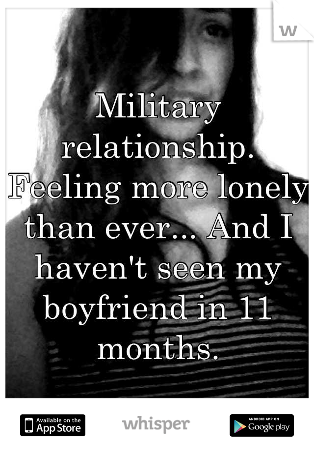 Military relationship. Feeling more lonely than ever... And I haven't seen my boyfriend in 11 months.