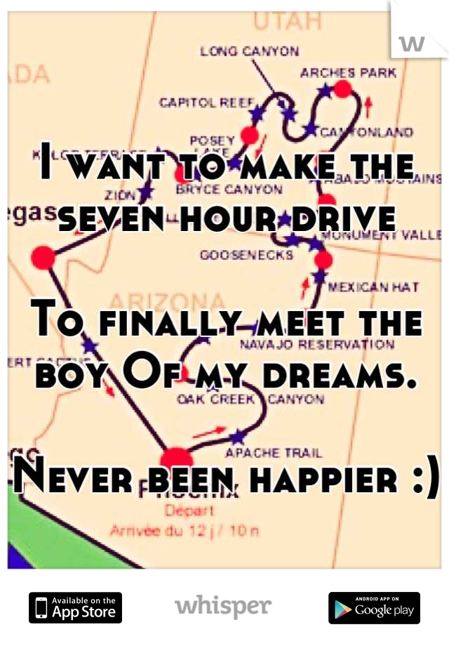I want to make the seven hour drive 

To finally meet the boy Of my dreams. 

Never been happier :)