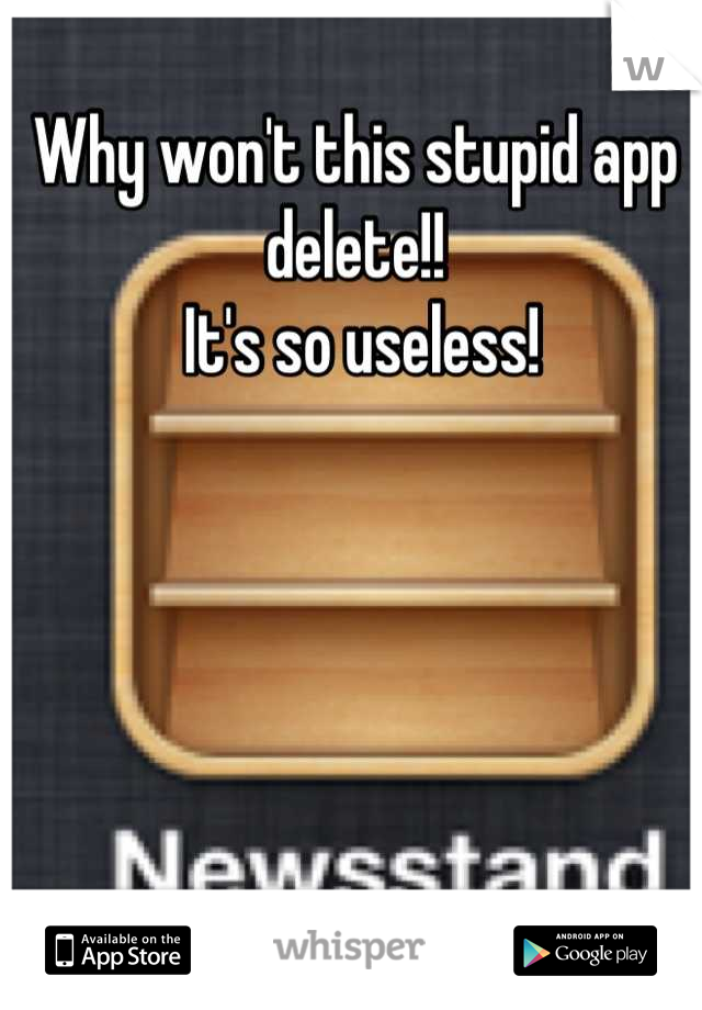 Why won't this stupid app delete!!
 It's so useless!