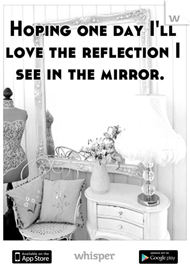 Hoping one day I'll love the reflection I see in the mirror. 