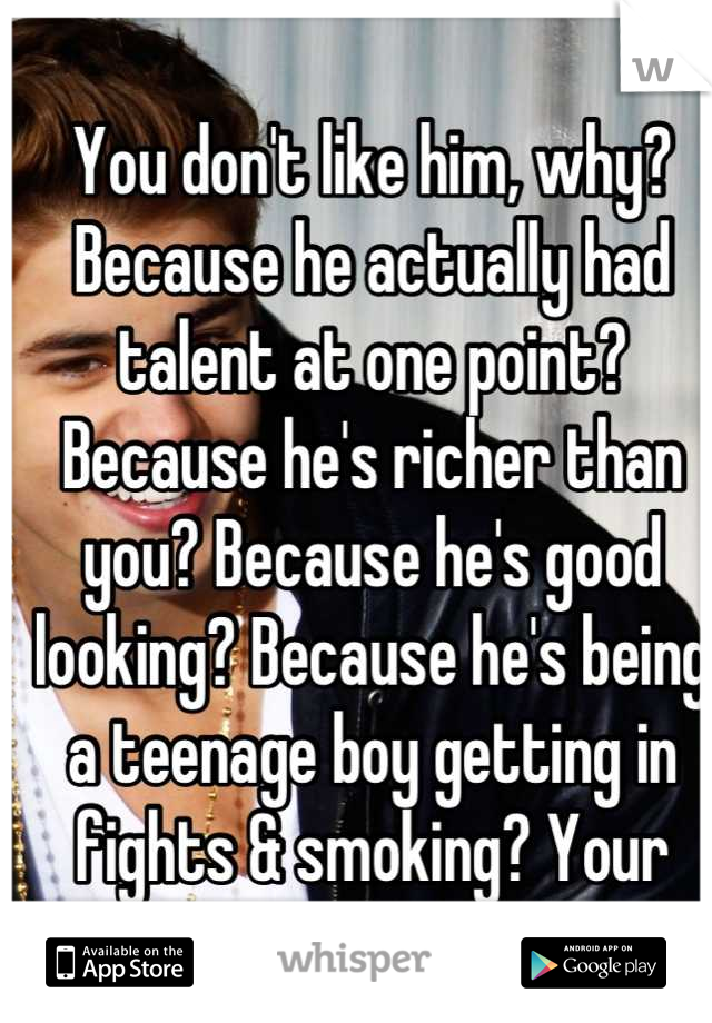 You don't like him, why? Because he actually had talent at one point? Because he's richer than you? Because he's good looking? Because he's being a teenage boy getting in fights & smoking? Your prob y?