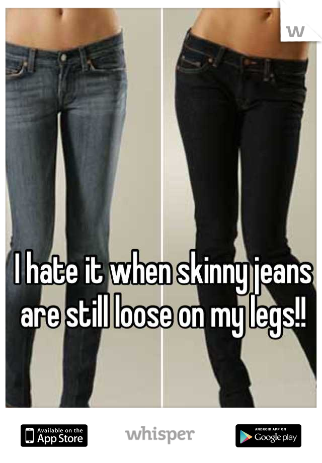 I hate it when skinny jeans are still loose on my legs!!
