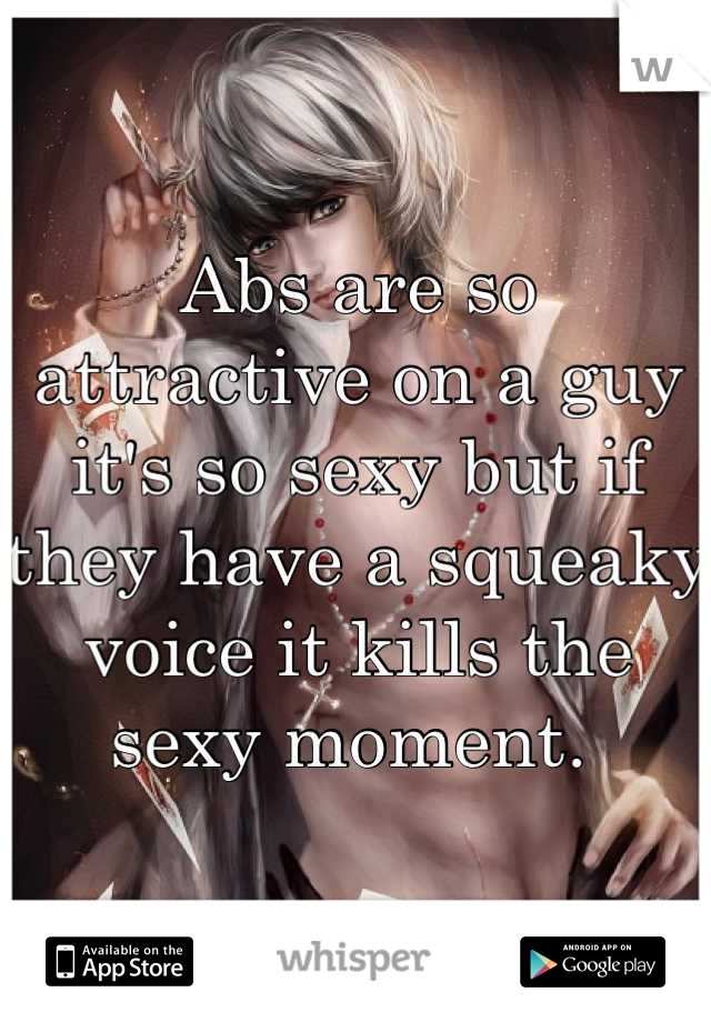 Abs are so attractive on a guy it's so sexy but if they have a squeaky voice it kills the sexy moment. 