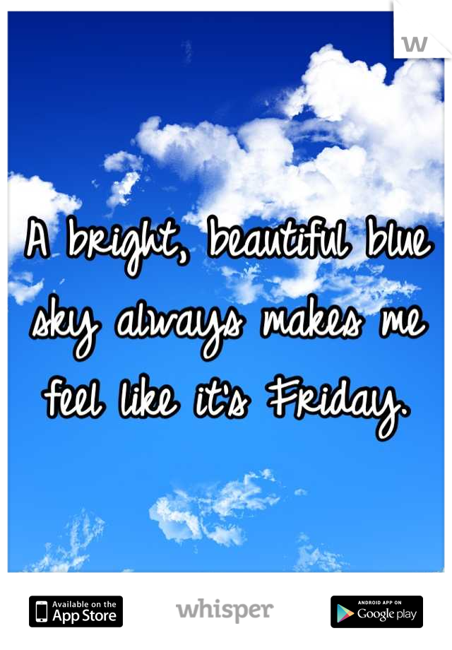 A bright, beautiful blue sky always makes me feel like it's Friday.