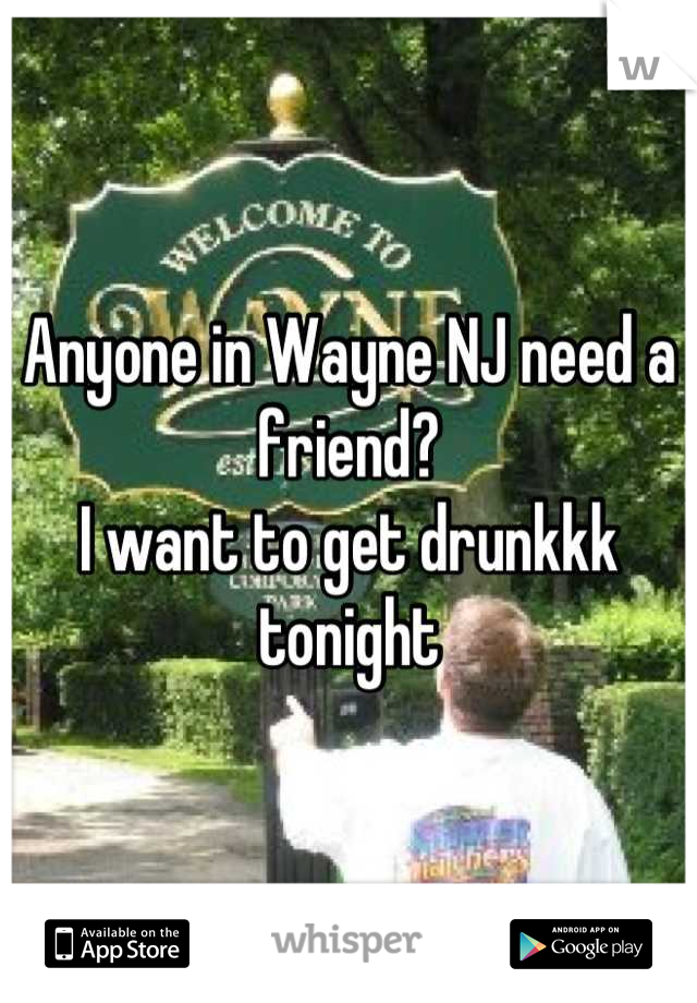 Anyone in Wayne NJ need a friend? 
I want to get drunkkk tonight