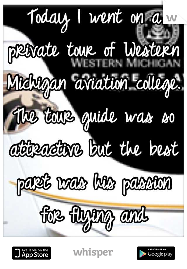 Today I went on a private tour of Western Michigan aviation college. The tour guide was so attractive but the best part was his passion for flying and intelligence. 