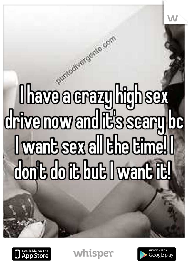 I have a crazy high sex drive now and it's scary bc I want sex all the time! I don't do it but I want it! 